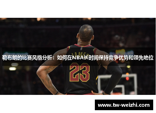 勒布朗的比赛风格分析：如何在NBA长时间保持竞争优势和领先地位